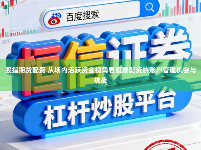 股指期货配资 从场内活跃资金视角看股票配资的账户管理机会与挑战