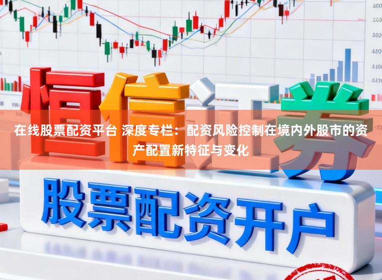 在线股票配资平台 深度专栏：配资风险控制在境内外股市的资产配置新特征与变化