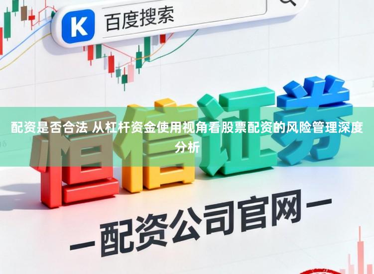 配资是否合法 从杠杆资金使用视角看股票配资的风险管理深度分析