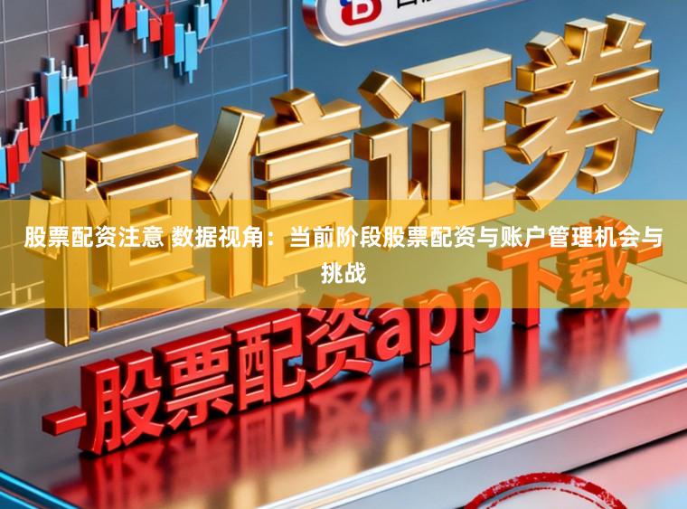 股票配资注意 数据视角：当前阶段股票配资与账户管理机会与挑战