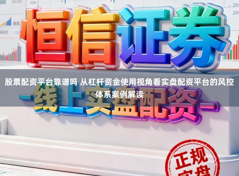 股票配资平台靠谱吗 从杠杆资金使用视角看实盘配资平台的风控体系案例解读