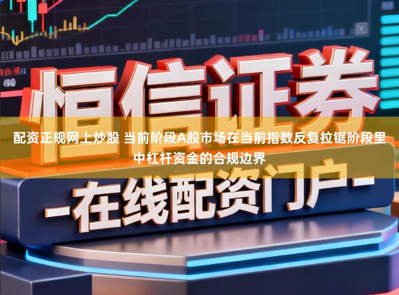 配资正规网上炒股 当前阶段A股市场在当前指数反复拉锯阶段里中杠杆资金的合规边界