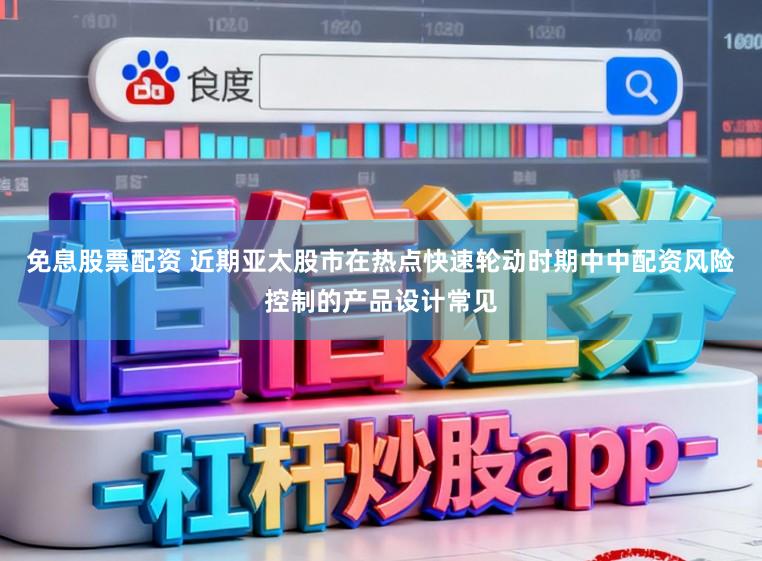 免息股票配资 近期亚太股市在热点快速轮动时期中中配资风险控制的产品设计常见