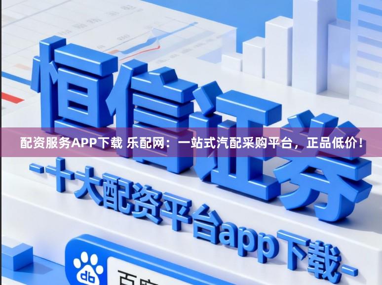 配资服务APP下载 乐配网：一站式汽配采购平台，正品低价！