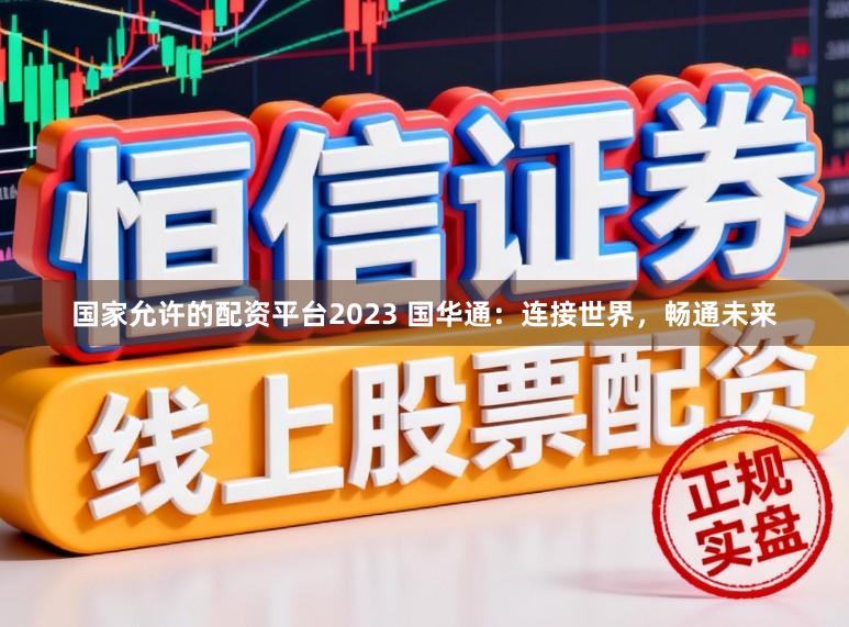 国家允许的配资平台2023 国华通：连接世界，畅通未来