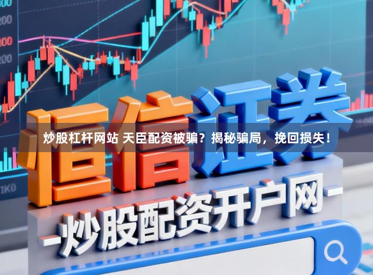 炒股杠杆网站 天臣配资被骗？揭秘骗局，挽回损失！