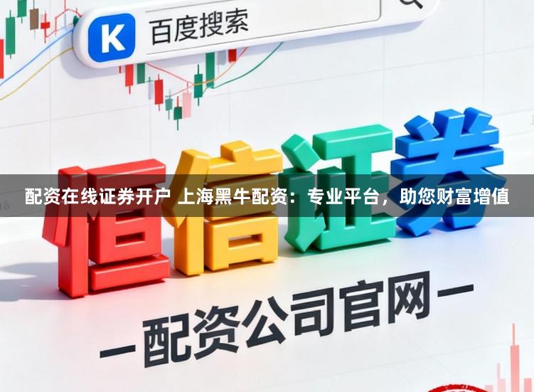 配资在线证券开户 上海黑牛配资：专业平台，助您财富增值
