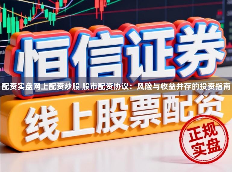 配资实盘网上配资炒股 股市配资协议：风险与收益并存的投资指南
