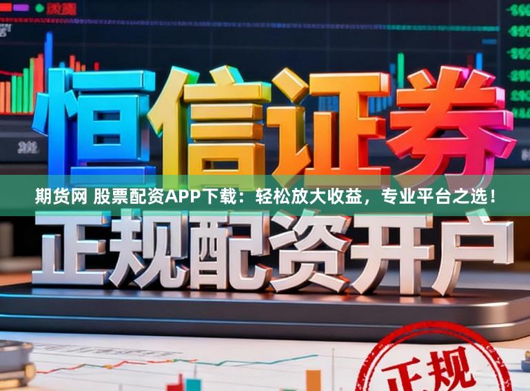 期货网 股票配资APP下载：轻松放大收益，专业平台之选！