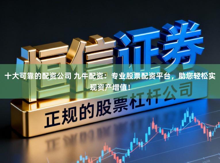十大可靠的配资公司 九牛配资：专业股票配资平台，助您轻松实现资产增值！