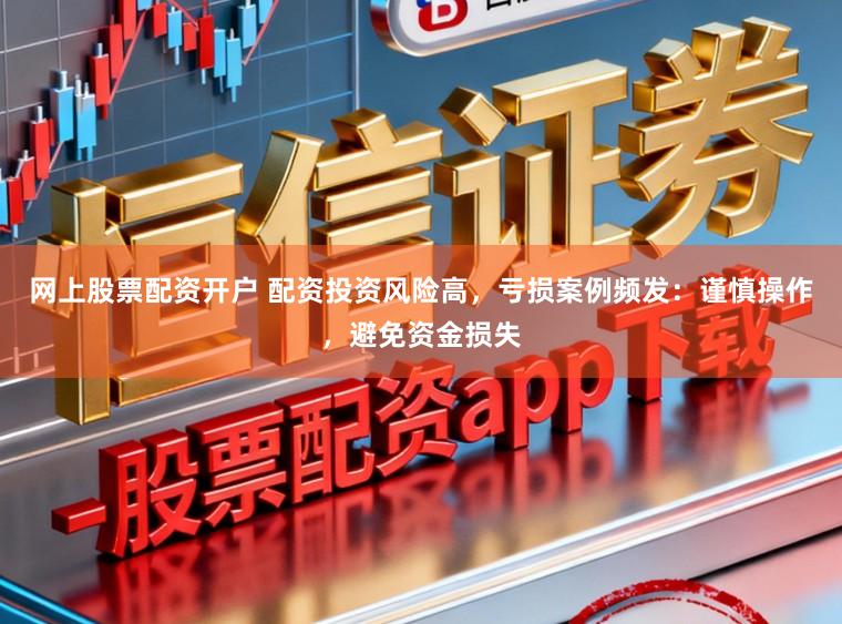 网上股票配资开户 配资投资风险高，亏损案例频发：谨慎操作，避免资金损失