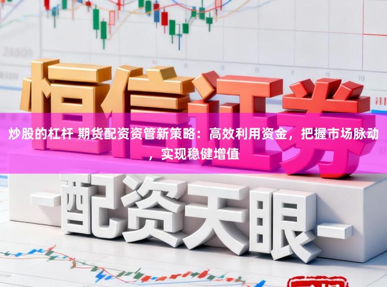 炒股的杠杆 期货配资资管新策略：高效利用资金，把握市场脉动，实现稳健增值