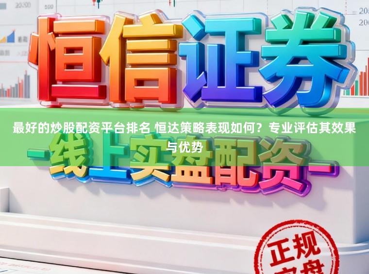 最好的炒股配资平台排名 恒达策略表现如何？专业评估其效果与优势