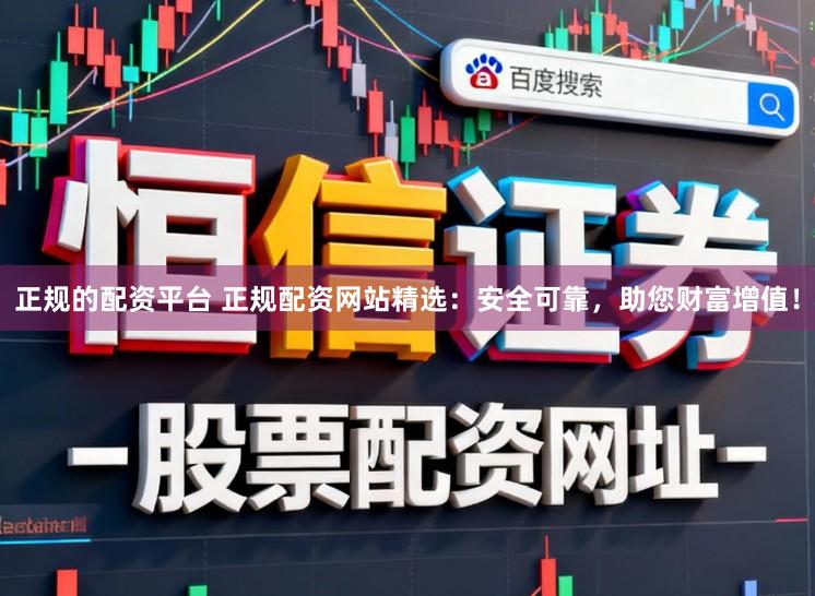 正规的配资平台 正规配资网站精选：安全可靠，助您财富增值！