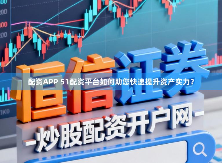 配资APP 51配资平台如何助您快速提升资产实力？