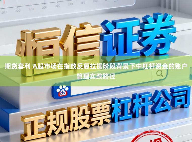 期货套利 A股市场在指数反复拉锯阶段背景下中杠杆资金的账户管理实践路径