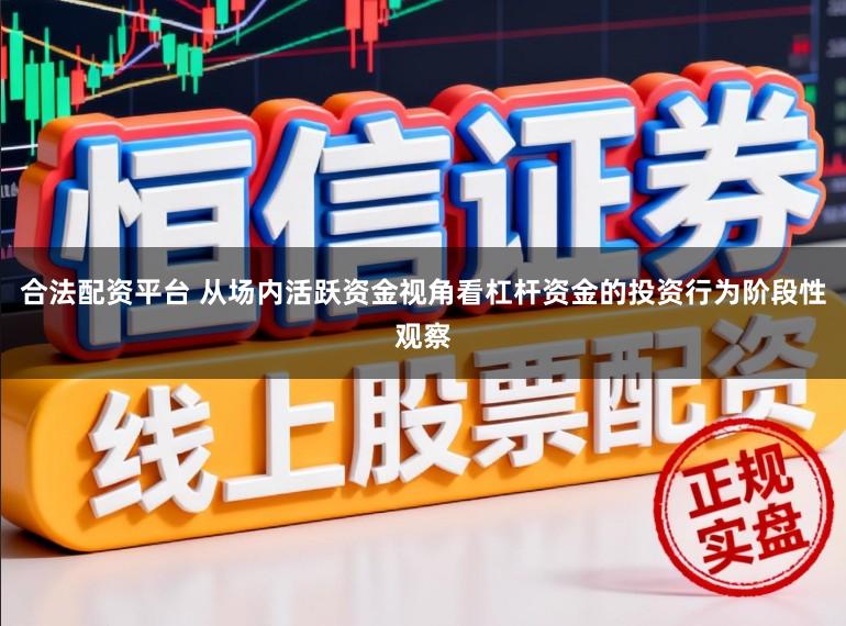合法配资平台 从场内活跃资金视角看杠杆资金的投资行为阶段性观察