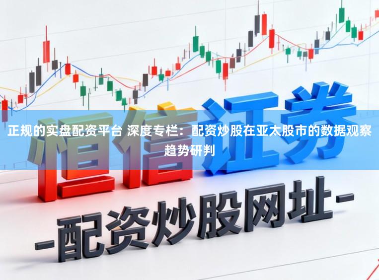 正规的实盘配资平台 深度专栏：配资炒股在亚太股市的数据观察趋势研判