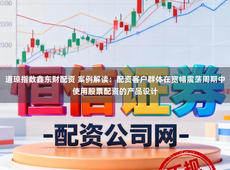 道琼指数鑫东财配资 案例解读：配资客户群体在宽幅震荡周期中使用股票配资的产品设计