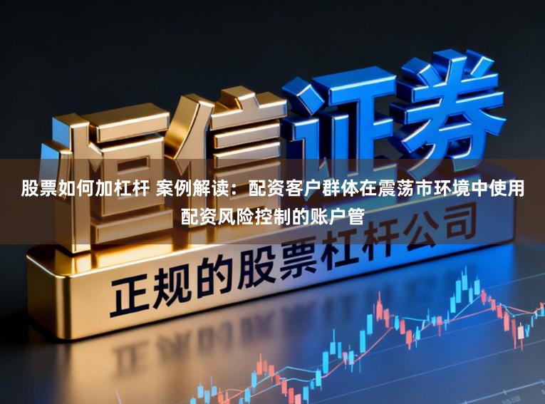 股票如何加杠杆 案例解读：配资客户群体在震荡市环境中使用配资风险控制的账户管