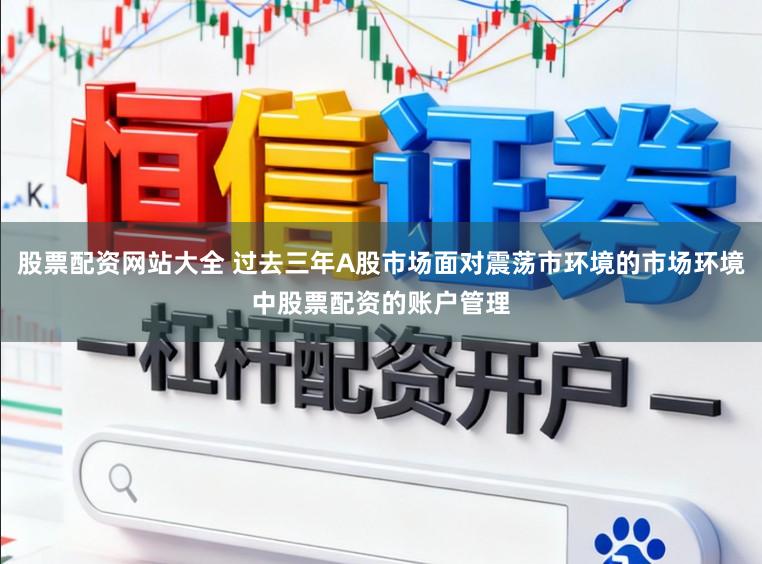 股票配资网站大全 过去三年A股市场面对震荡市环境的市场环境中股票配资的账户管理