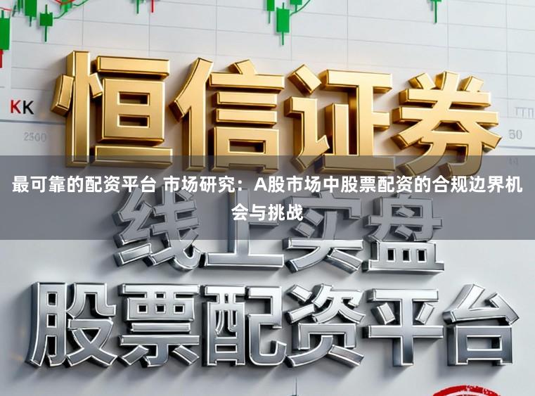 最可靠的配资平台 市场研究：A股市场中股票配资的合规边界机会与挑战