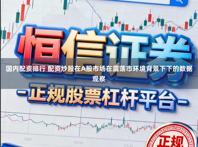国内配资排行 配资炒股在A股市场在震荡市环境背景下下的数据观察