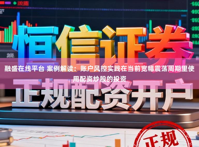融盛在线平台 案例解读：账户风控实践在当前宽幅震荡周期里使用配资炒股的投资