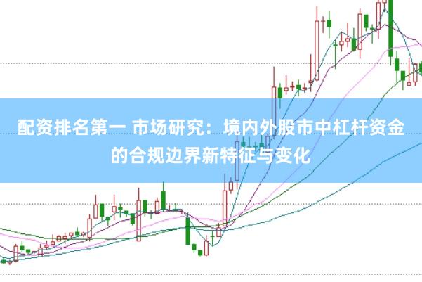 配资排名第一 市场研究：境内外股市中杠杆资金的合规边界新特征与变化