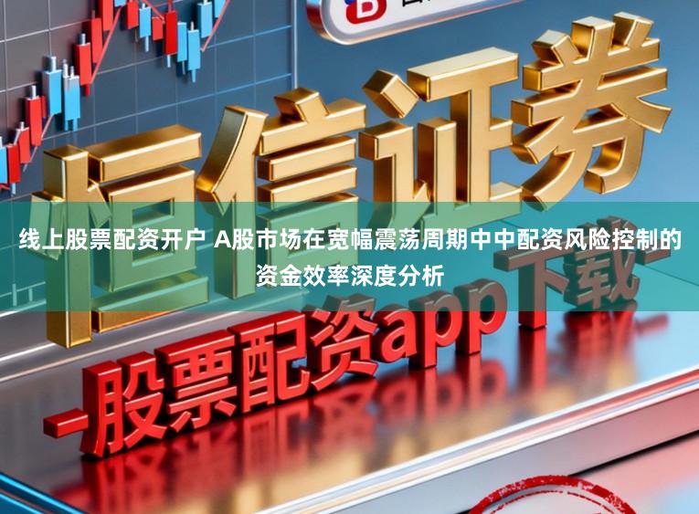 线上股票配资开户 A股市场在宽幅震荡周期中中配资风险控制的资金效率深度分析