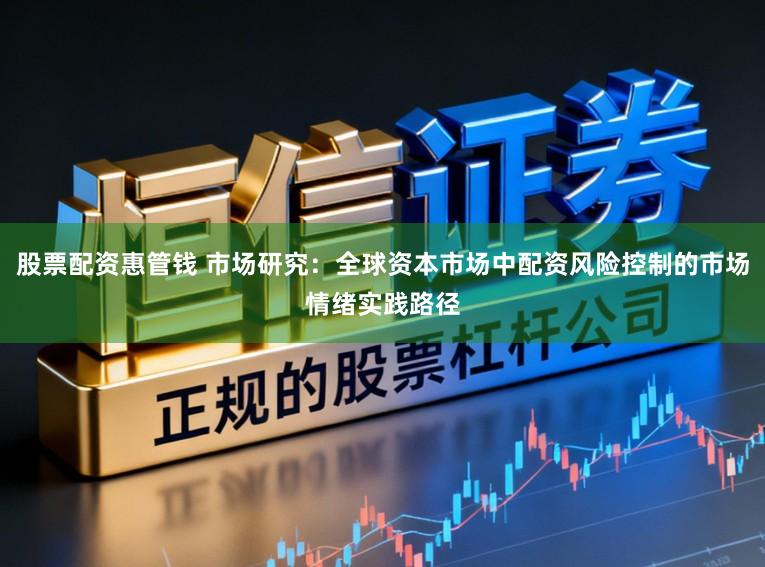 股票配资惠管钱 市场研究：全球资本市场中配资风险控制的市场情绪实践路径