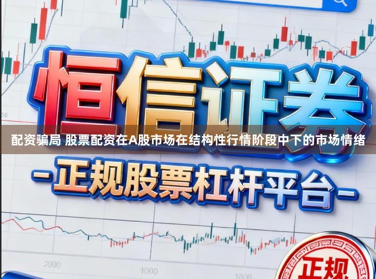 配资骗局 股票配资在A股市场在结构性行情阶段中下的市场情绪
