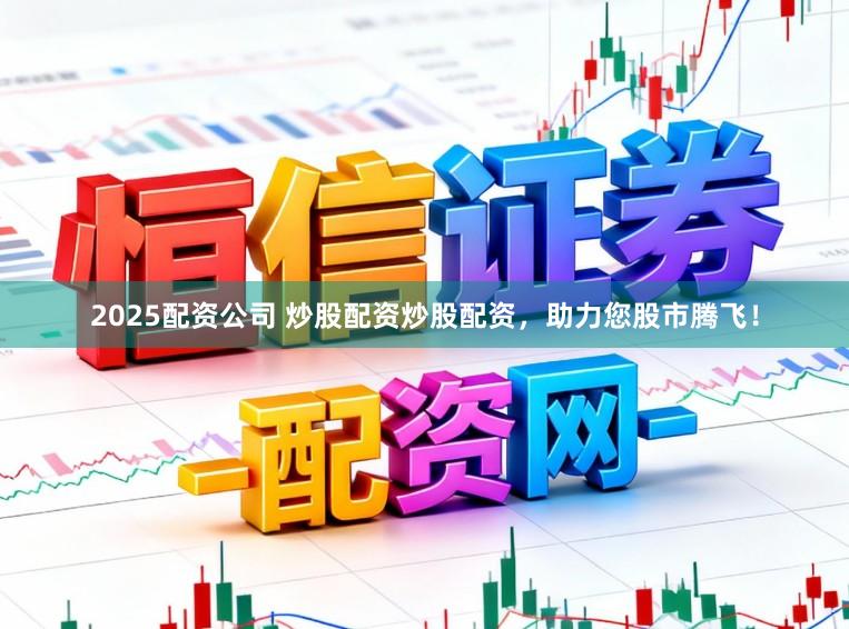 2025配资公司 炒股配资炒股配资，助力您股市腾飞！