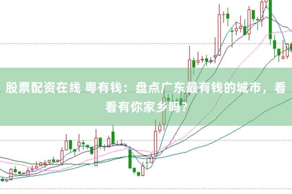 股票配资在线 粤有钱：盘点广东最有钱的城市，看看有你家乡吗？