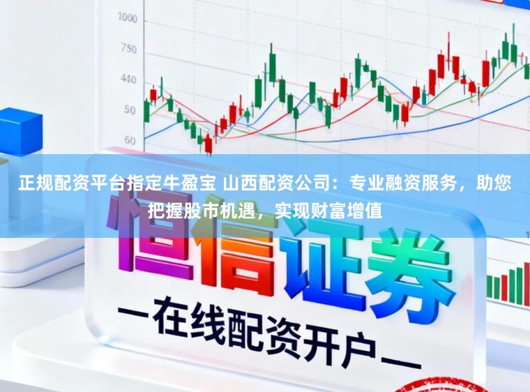 正规配资平台指定牛盈宝 山西配资公司：专业融资服务，助您把握股市机遇，实现财富增值