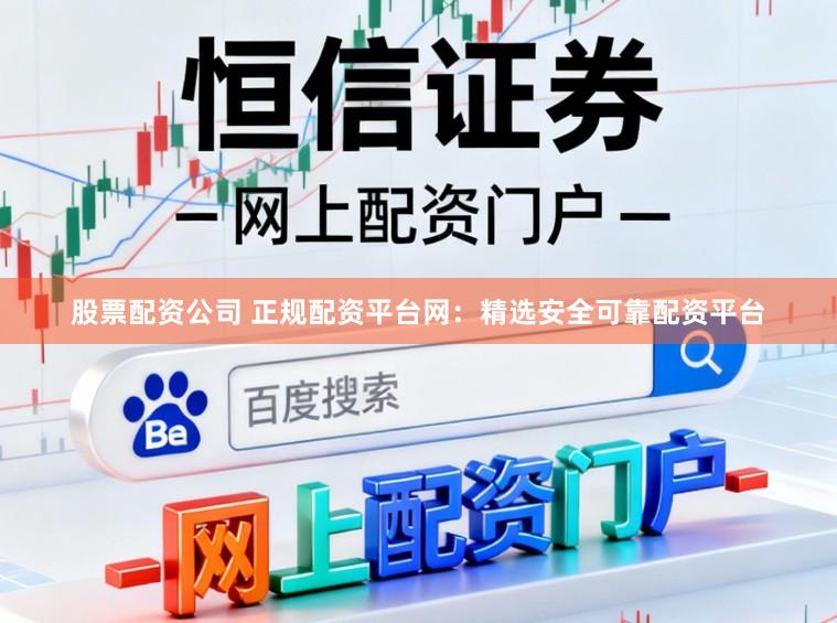 股票配资公司 正规配资平台网：精选安全可靠配资平台