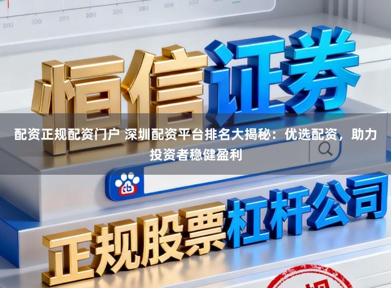 配资正规配资门户 深圳配资平台排名大揭秘：优选配资，助力投资者稳健盈利