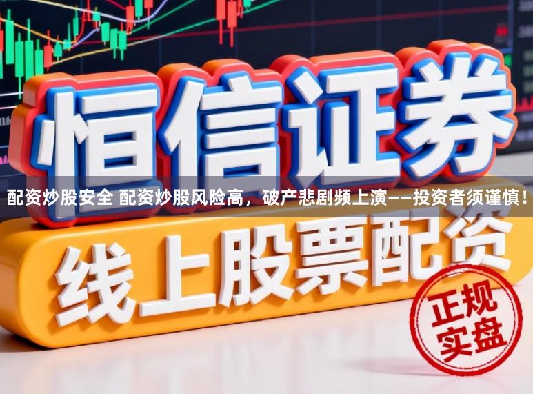 配资炒股安全 配资炒股风险高，破产悲剧频上演——投资者须谨慎！
