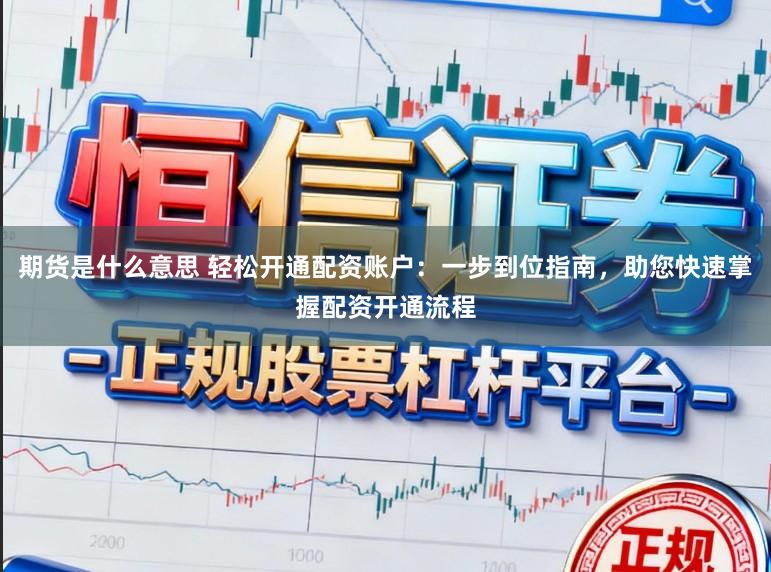 期货是什么意思 轻松开通配资账户：一步到位指南，助您快速掌握配资开通流程