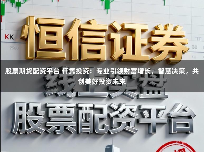 股票期货配资平台 仟隽投资：专业引领财富增长，智慧决策，共创美好投资未来
