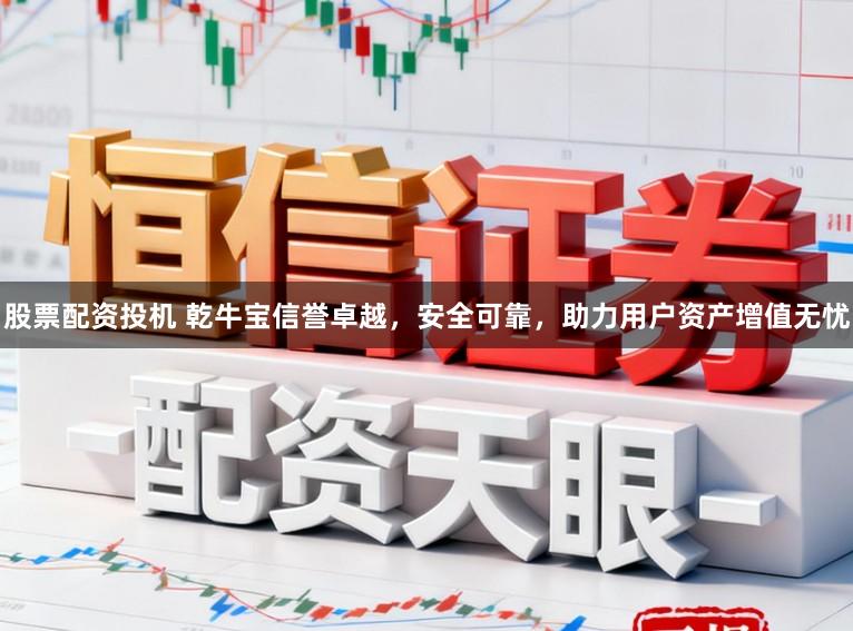 股票配资投机 乾牛宝信誉卓越，安全可靠，助力用户资产增值无忧