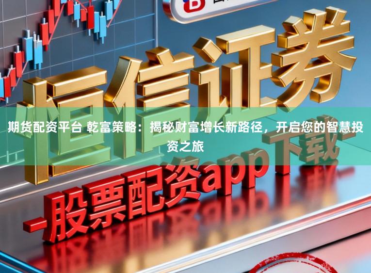 期货配资平台 乾富策略：揭秘财富增长新路径，开启您的智慧投资之旅