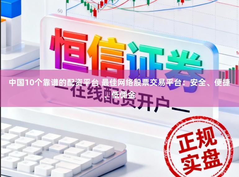 中国10个靠谱的配资平台 最佳网络股票交易平台：安全、便捷、低佣金