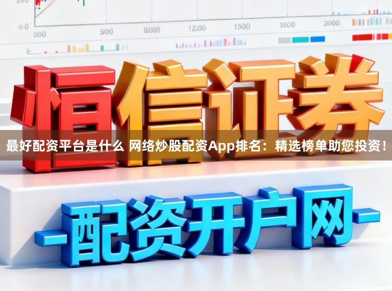 最好配资平台是什么 网络炒股配资App排名：精选榜单助您投资！