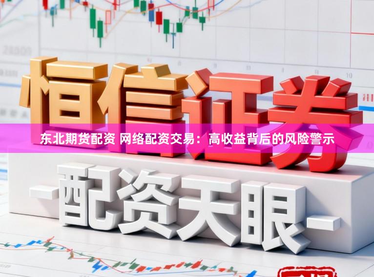 东北期货配资 网络配资交易：高收益背后的风险警示