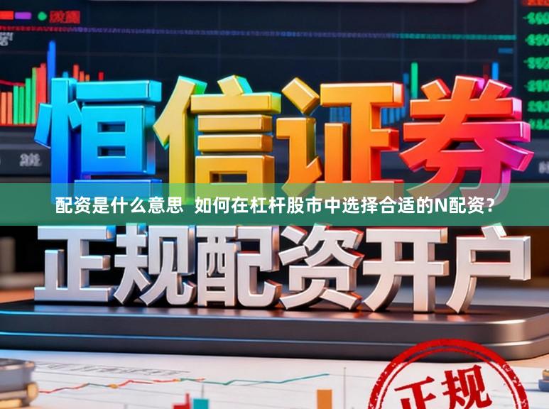 配资是什么意思  如何在杠杆股市中选择合适的N配资？