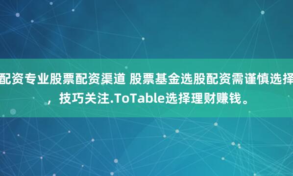 配资专业股票配资渠道 股票基金选股配资需谨慎选择，技巧关注.ToTable选择理财赚钱。