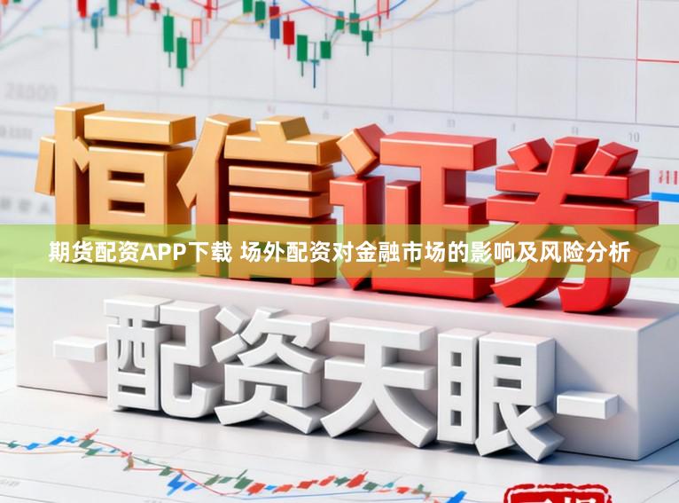 期货配资APP下载 场外配资对金融市场的影响及风险分析