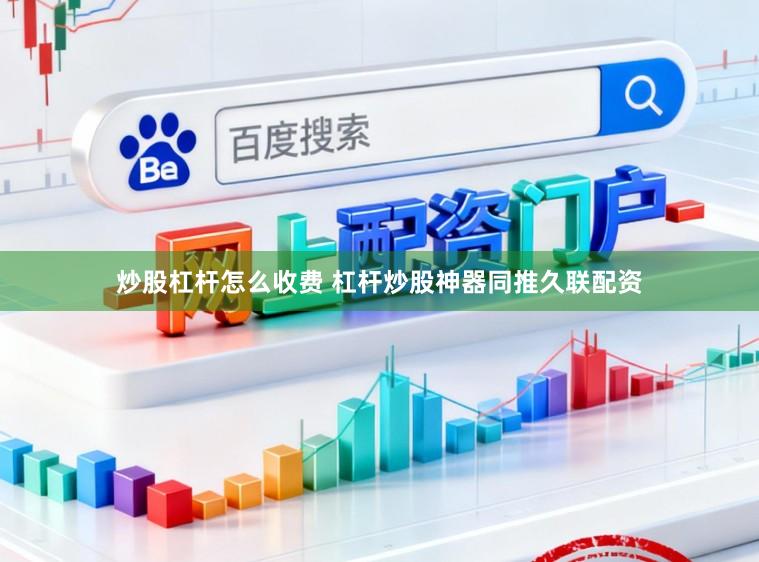 炒股杠杆怎么收费 杠杆炒股神器同推久联配资