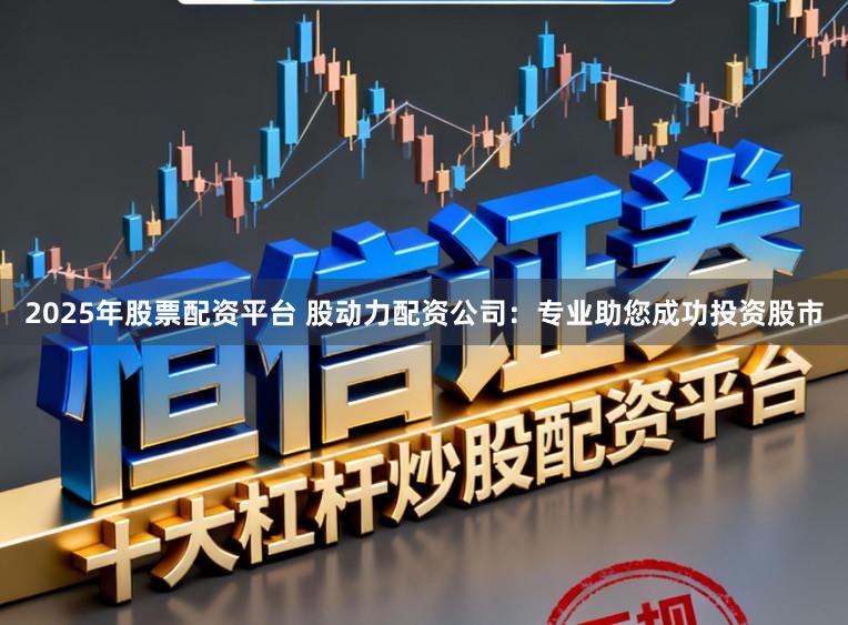 2025年股票配资平台 股动力配资公司：专业助您成功投资股市